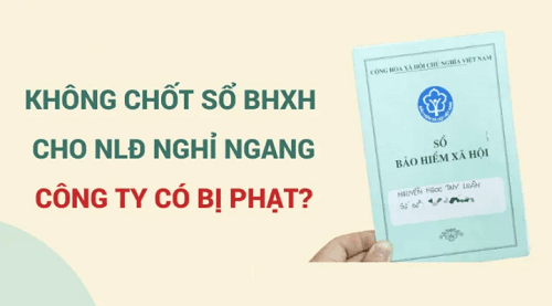 Không chốt sổ BHXH cho lao động nghỉ ngang, công ty có bị phạt?