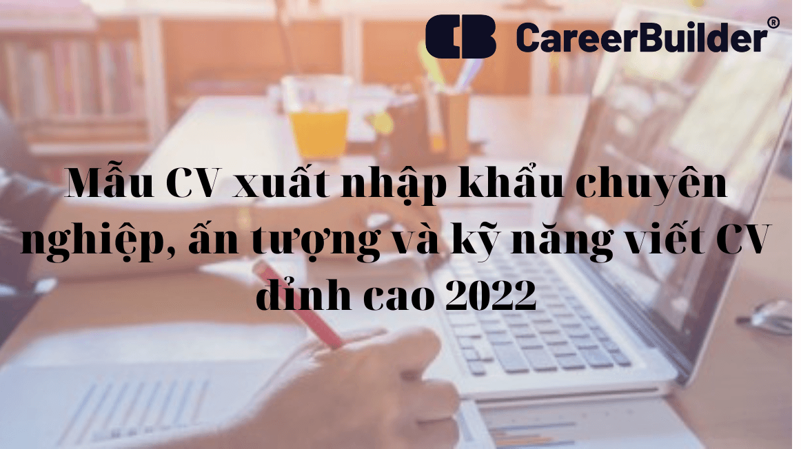 Mẫu CV xuất nhập khẩu chuyên nghiệp, ấn tượng và kỹ năng viết CV đỉnh cao