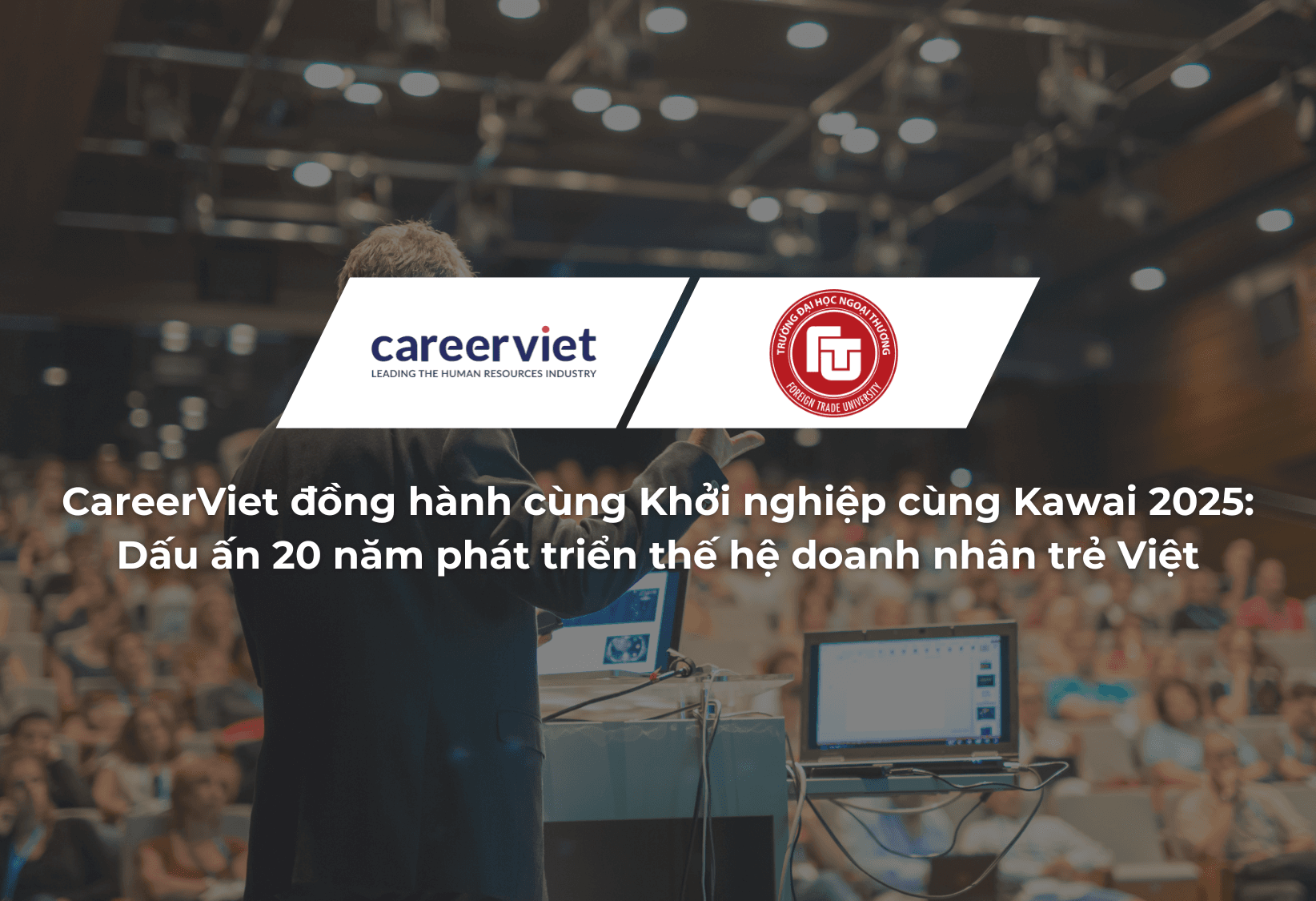 CareerViet đồng hành cùng Khởi nghiệp cùng Kawai 2025: Dấu ấn 20 năm phát triển thế hệ doanh nhân trẻ Việt