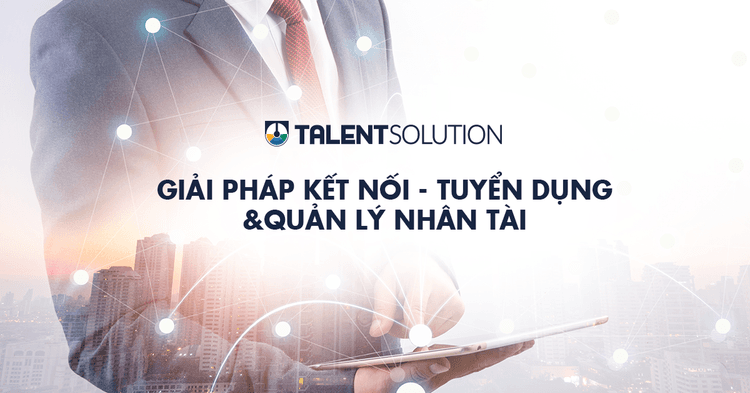Đơn giản và tối ưu hoá mục tiêu nâng tầm thương hiệu tuyển dụng với Talent Solution
